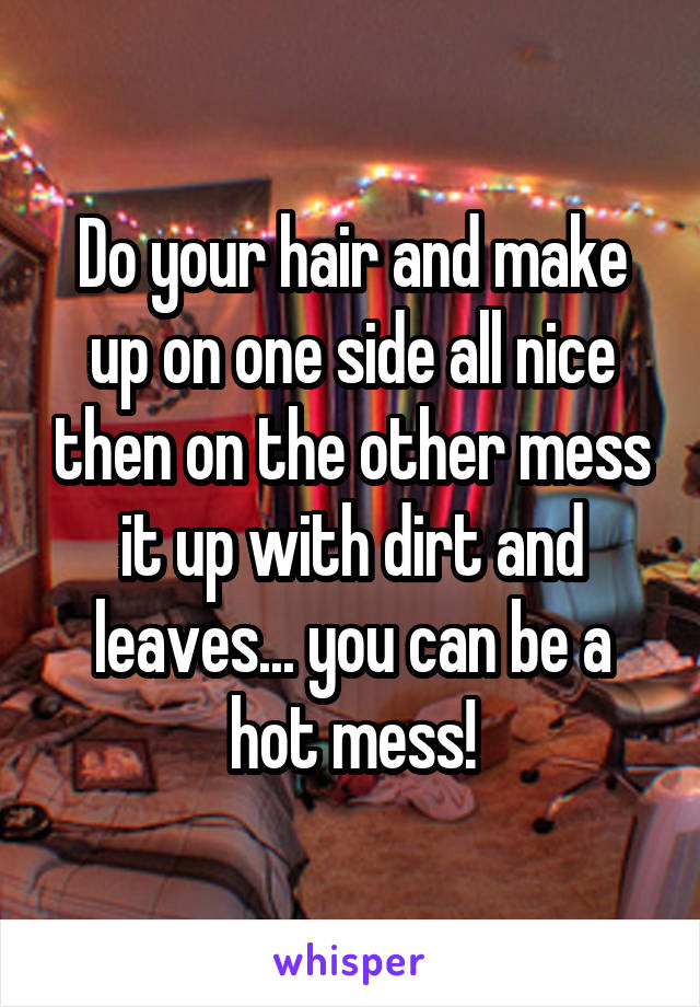 Do your hair and make up on one side all nice then on the other mess it up with dirt and leaves... you can be a hot mess!