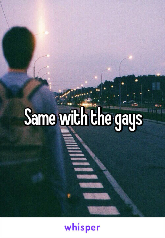 Same with the gays