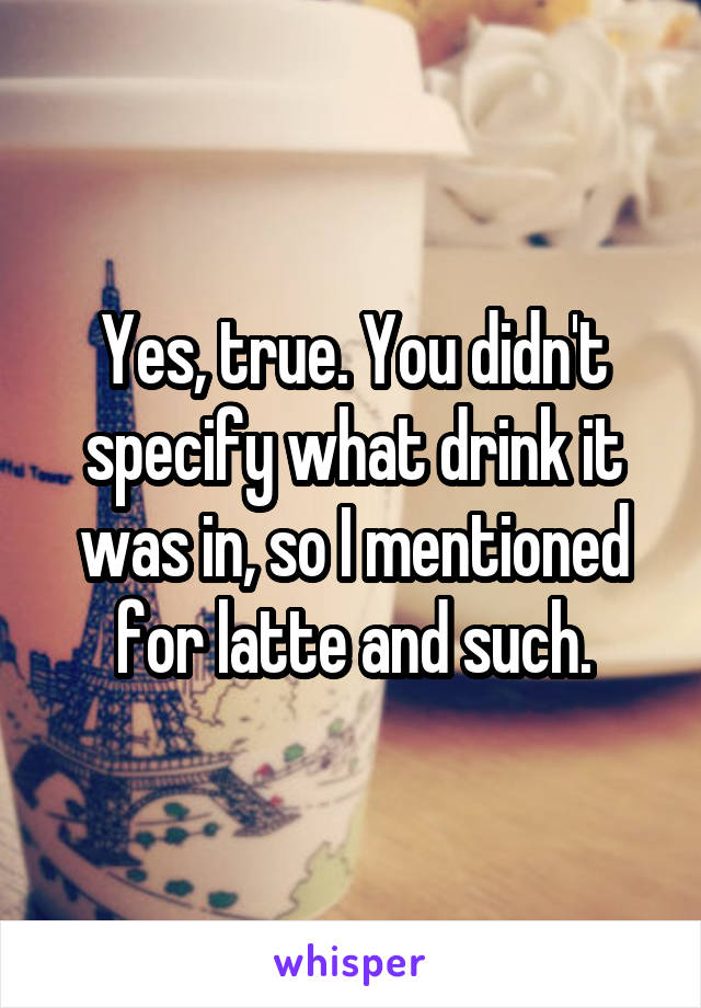 Yes, true. You didn't specify what drink it was in, so I mentioned for latte and such.