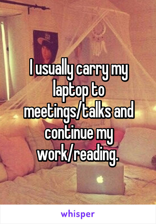 I usually carry my laptop to meetings/talks and continue my work/reading. 