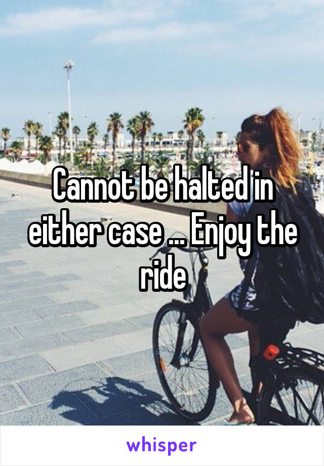 Cannot be halted in either case ... Enjoy the ride