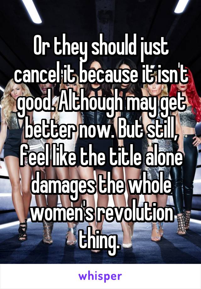 Or they should just cancel it because it isn't good. Although may get better now. But still, feel like the title alone damages the whole women's revolution thing. 