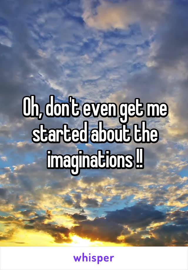 Oh, don't even get me started about the imaginations !!