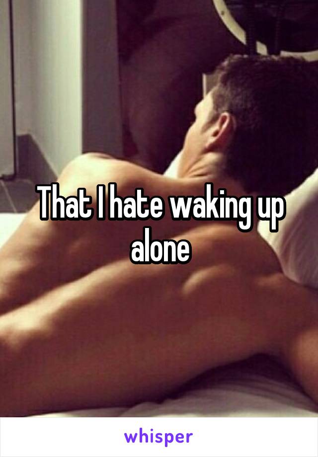 That I hate waking up alone