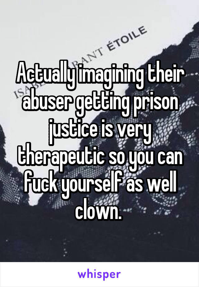 Actually imagining their abuser getting prison justice is very therapeutic so you can fuck yourself as well clown. 