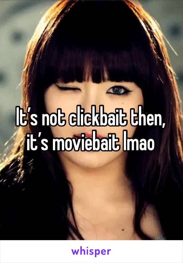 It’s not clickbait then, it’s moviebait lmao