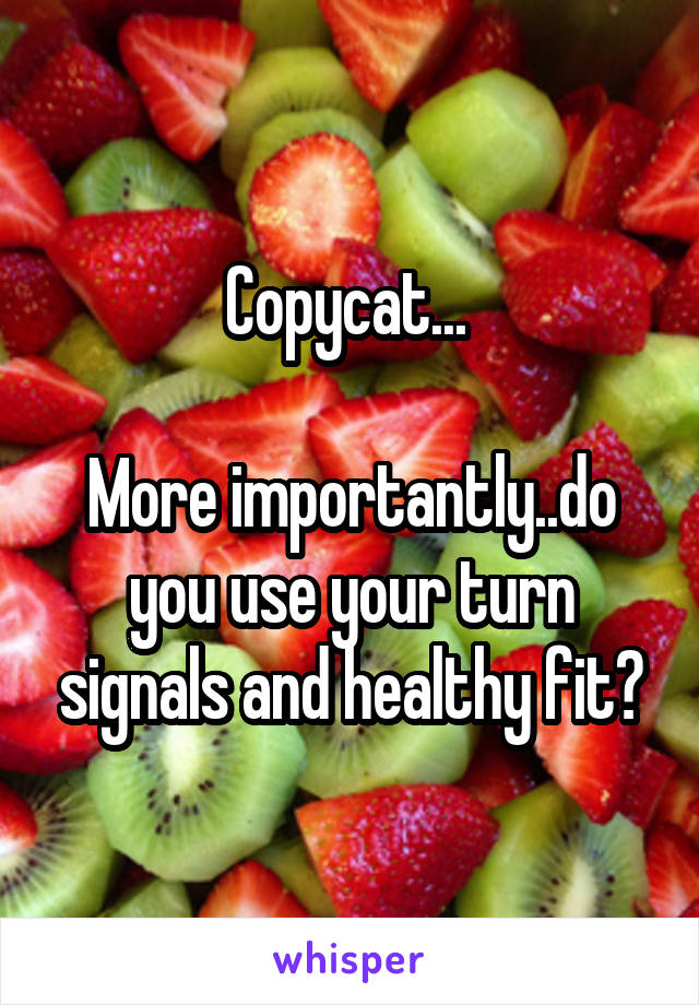 Copycat... 

More importantly..do you use your turn signals and healthy fit?