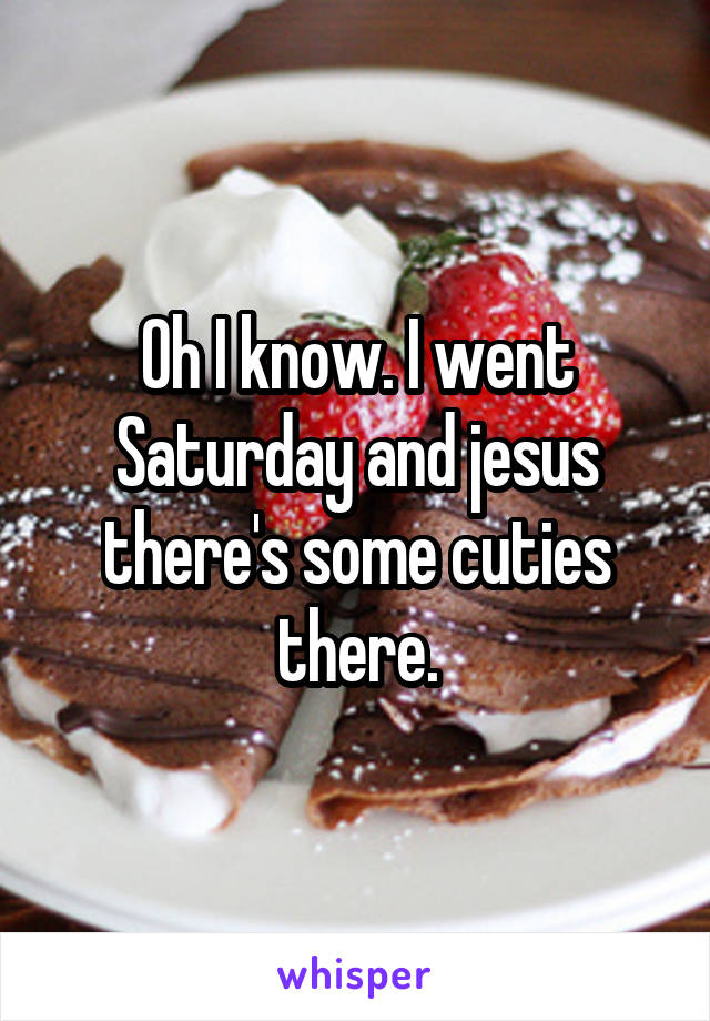 Oh I know. I went Saturday and jesus there's some cuties there.