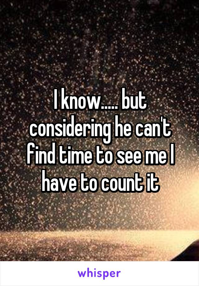 I know..... but considering he can't find time to see me I have to count it