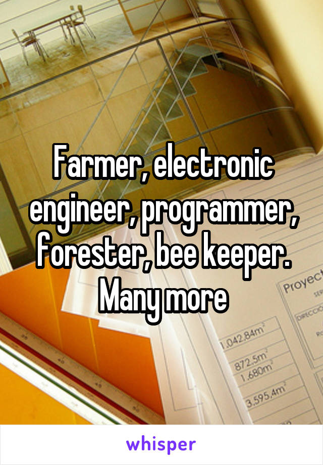 Farmer, electronic engineer, programmer, forester, bee keeper. Many more