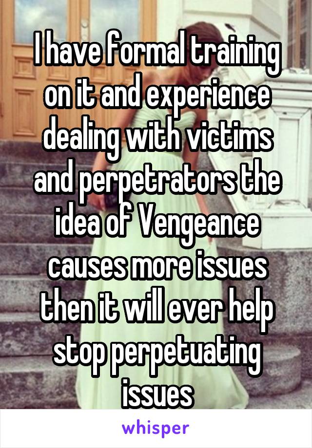 I have formal training on it and experience dealing with victims and perpetrators the idea of Vengeance causes more issues then it will ever help stop perpetuating issues