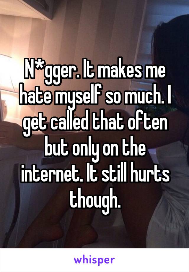 N*gger. It makes me hate myself so much. I get called that often but only on the internet. It still hurts though.