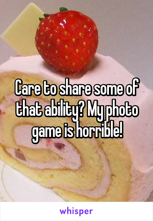 Care to share some of that ability? My photo game is horrible!