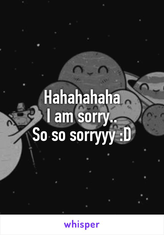 Hahahahaha
I am sorry..
So so sorryyy :D