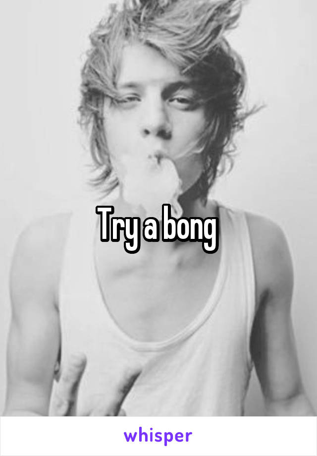 Try a bong 