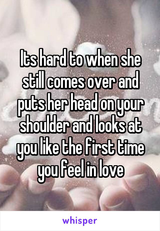 Its hard to when she still comes over and puts her head on your shoulder and looks at you like the first time you feel in love