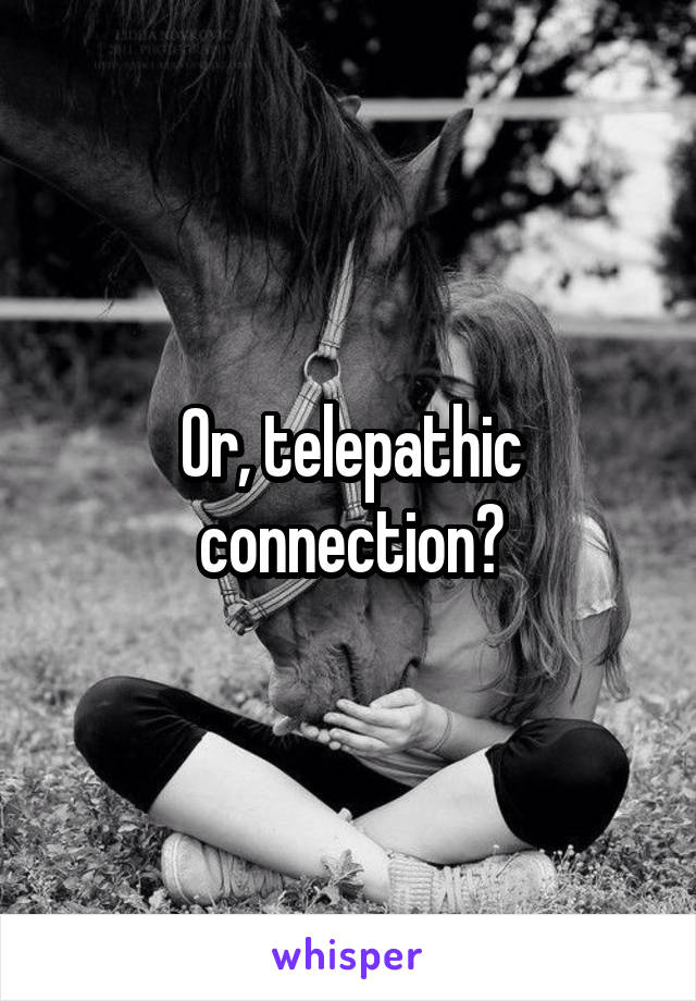 Or, telepathic connection?