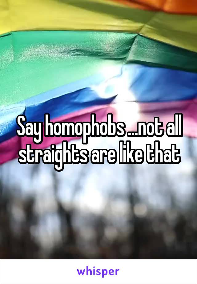 Say homophobs ...not all straights are like that