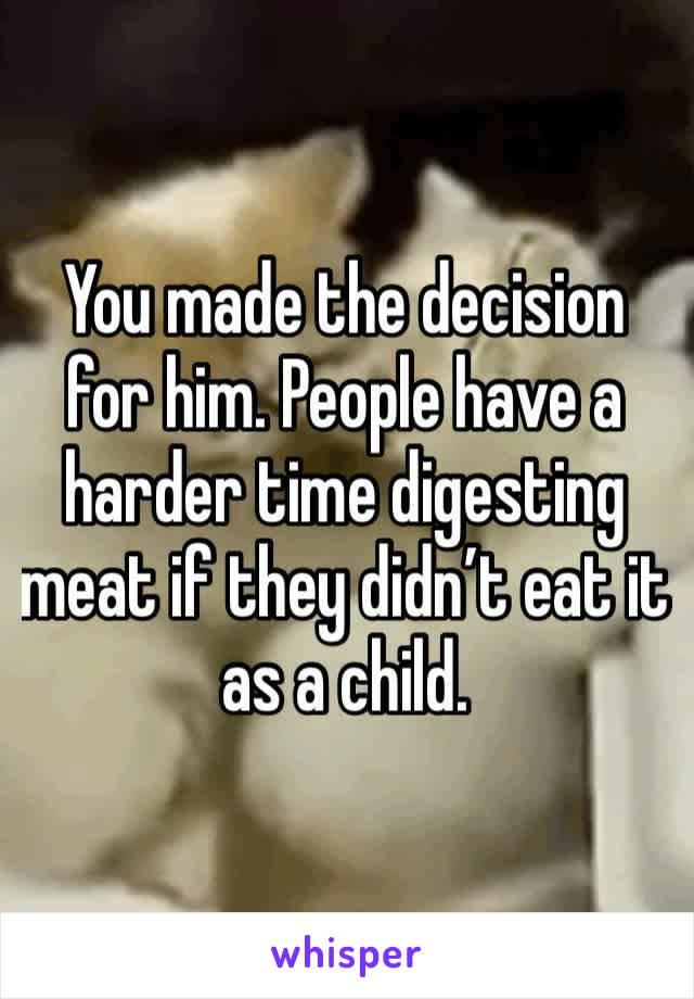 You made the decision for him. People have a harder time digesting meat if they didn’t eat it as a child. 