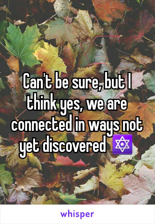 Can't be sure, but I think yes, we are connected in ways not yet discovered 🔯