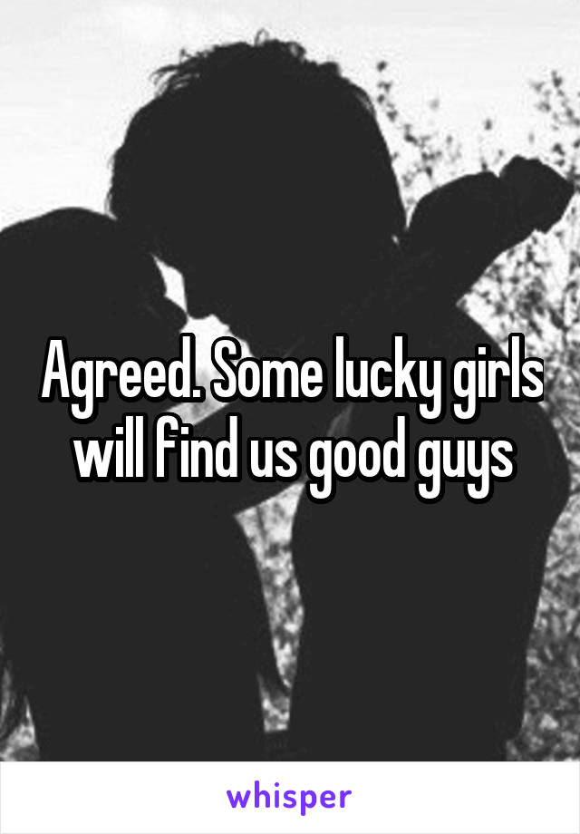 Agreed. Some lucky girls will find us good guys