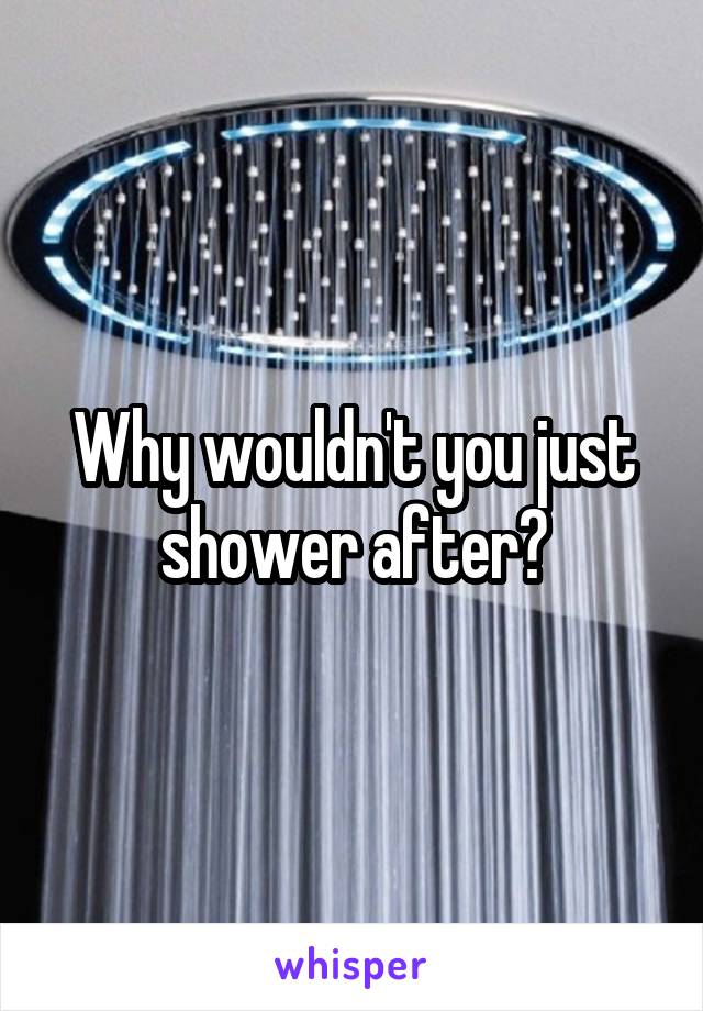 Why wouldn't you just shower after?