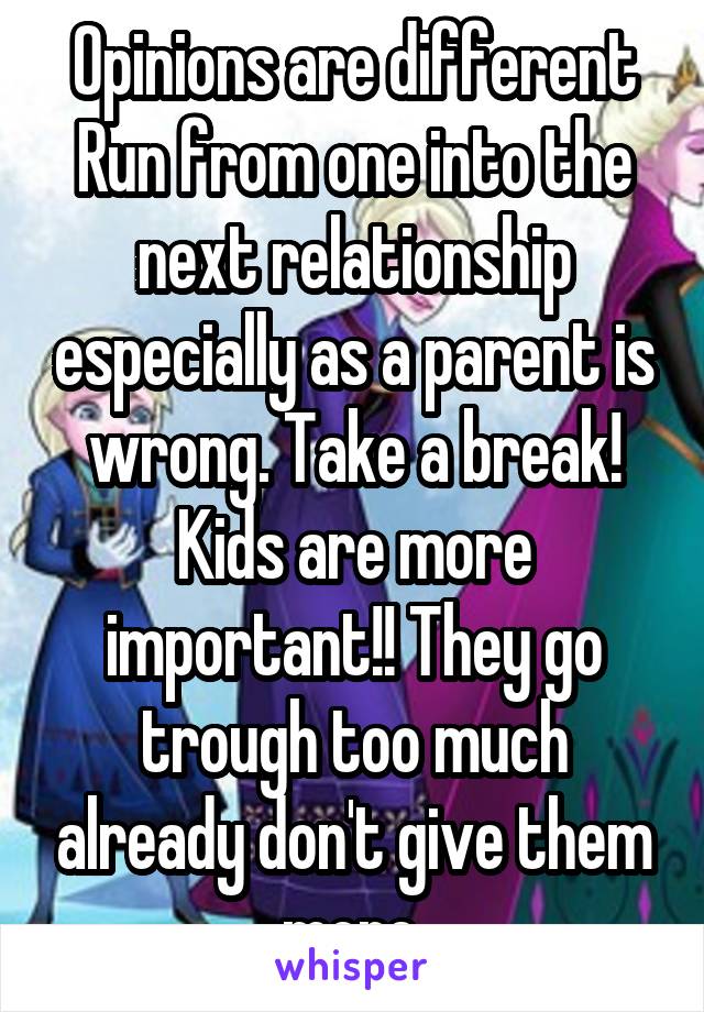 Opinions are different
Run from one into the next relationship especially as a parent is wrong. Take a break! Kids are more important!! They go trough too much already don't give them more.