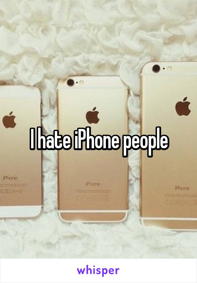I hate iPhone people