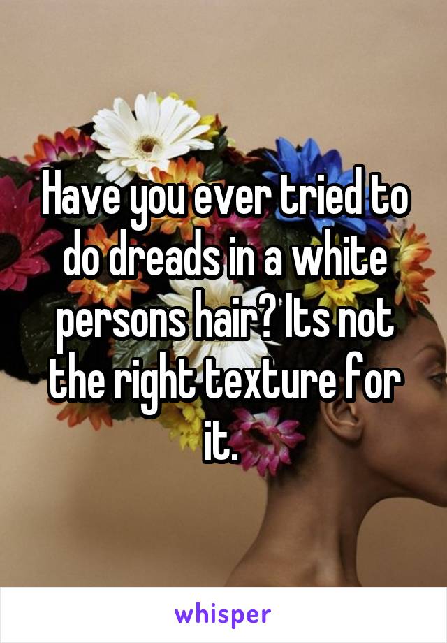 Have you ever tried to do dreads in a white persons hair? Its not the right texture for it. 