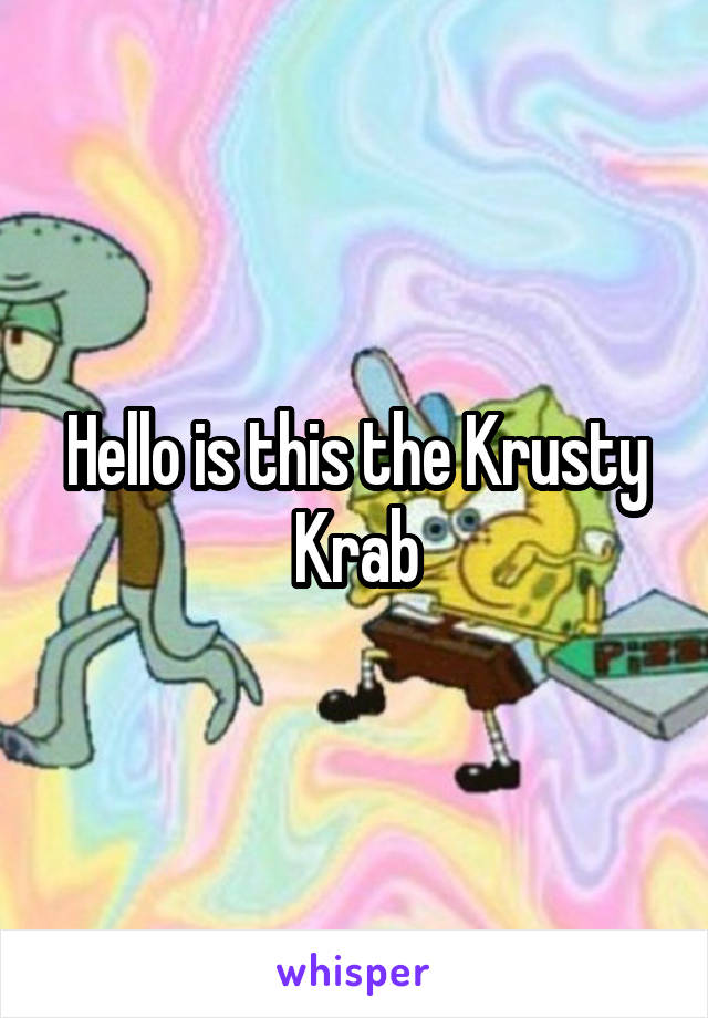 Hello is this the Krusty Krab