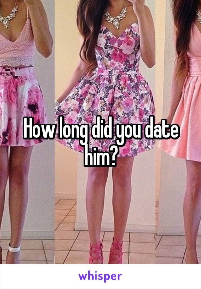 How long did you date him?