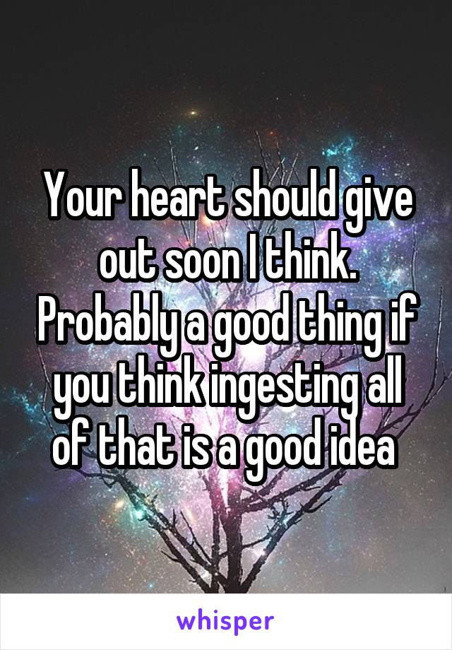 Your heart should give out soon I think. Probably a good thing if you think ingesting all of that is a good idea 