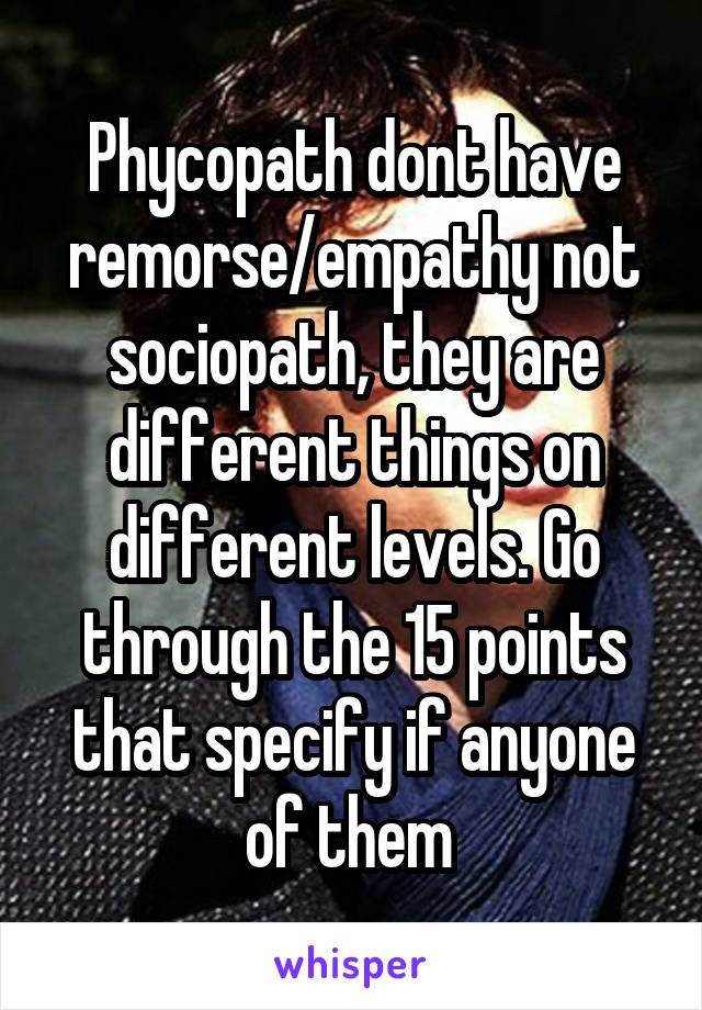 Phycopath dont have remorse/empathy not sociopath, they are different things on different levels. Go through the 15 points that specify if anyone of them 