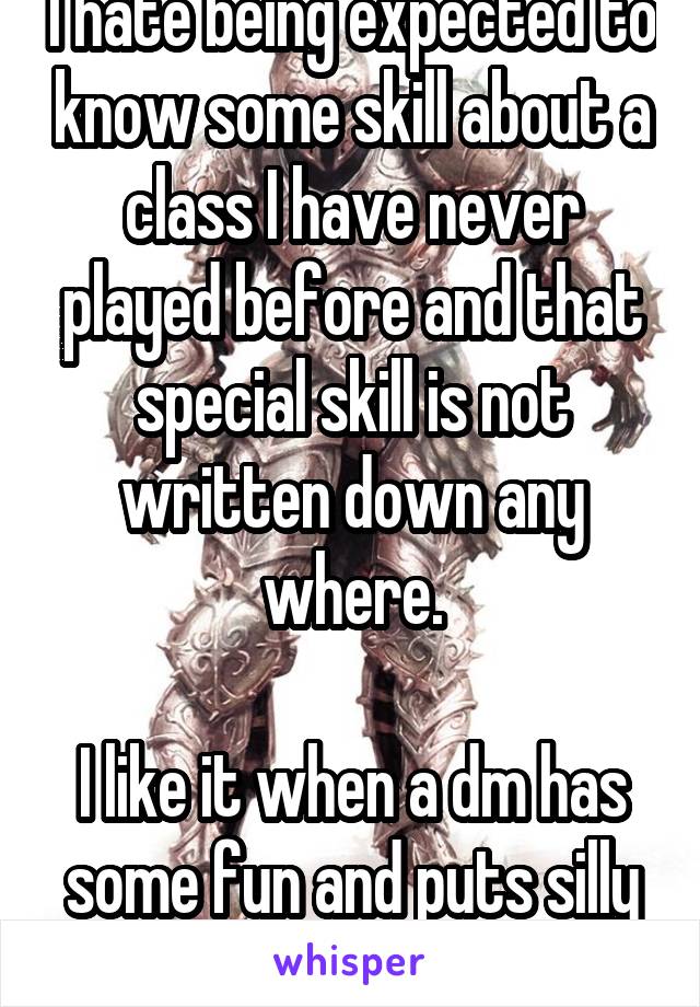 I hate being expected to know some skill about a class I have never played before and that special skill is not written down any where.

I like it when a dm has some fun and puts silly things.