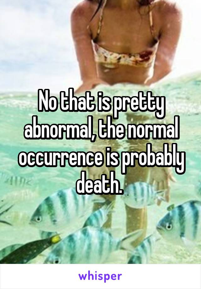 No that is pretty abnormal, the normal occurrence is probably death. 