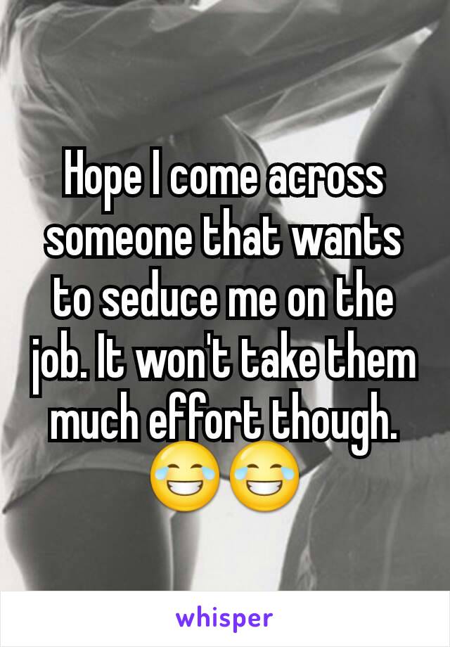 Hope I come across someone that wants to seduce me on the job. It won't take them much effort though. 😂😂