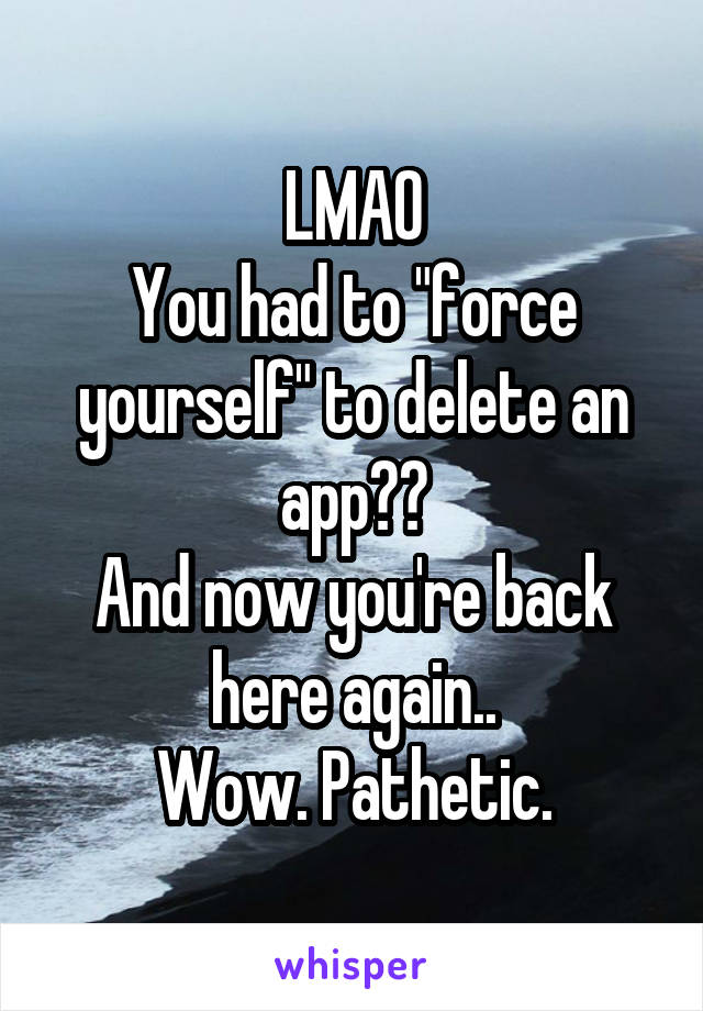 LMAO
You had to "force yourself" to delete an app??
And now you're back here again..
Wow. Pathetic.