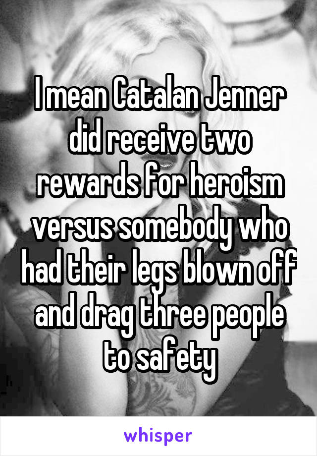 I mean Catalan Jenner did receive two rewards for heroism versus somebody who had their legs blown off and drag three people to safety