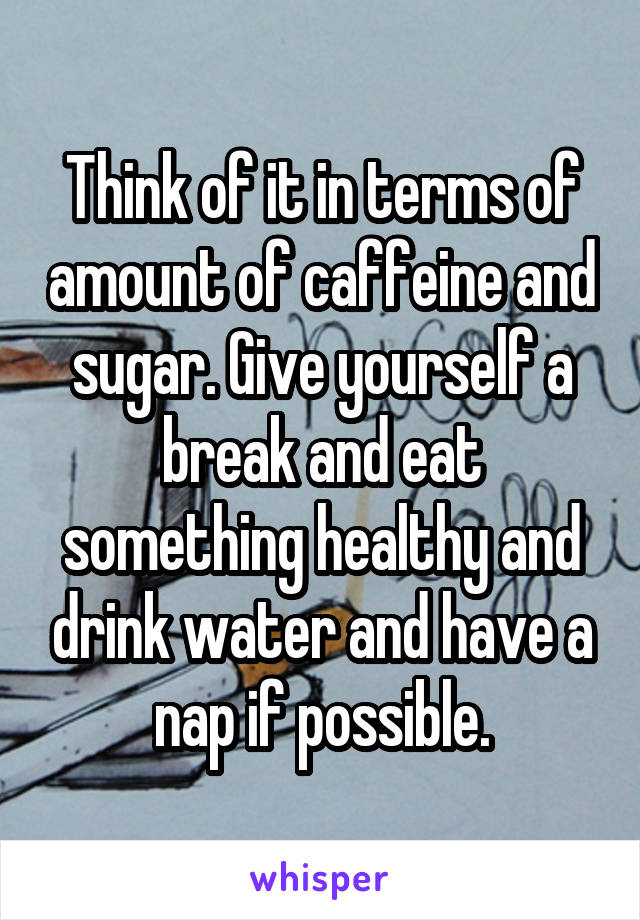 Think of it in terms of amount of caffeine and sugar. Give yourself a break and eat something healthy and drink water and have a nap if possible.