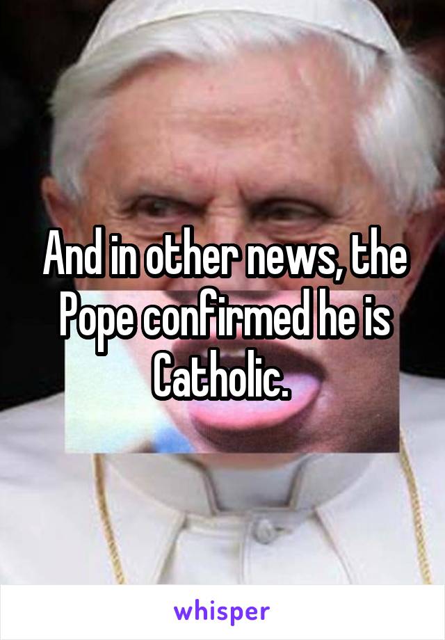 And in other news, the Pope confirmed he is Catholic. 