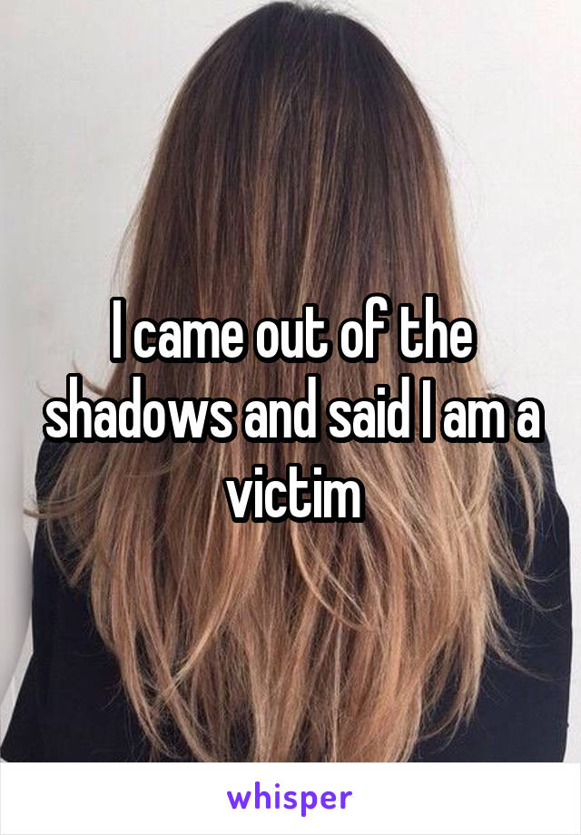 I came out of the shadows and said I am a victim