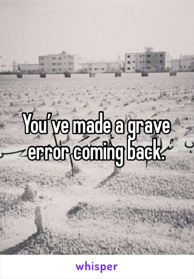 You’ve made a grave error coming back. 