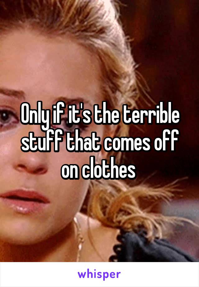 Only if it's the terrible stuff that comes off on clothes 