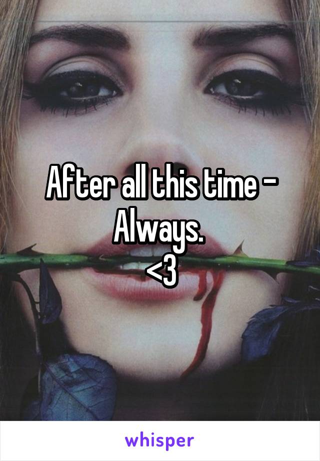 After all this time - Always. 
<3