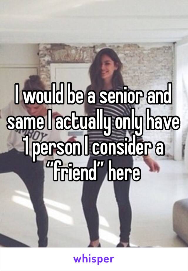 I would be a senior and same I actually only have 1 person I consider a “friend” here
