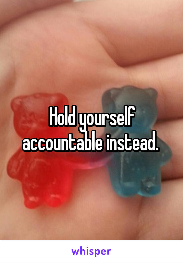 Hold yourself accountable instead. 