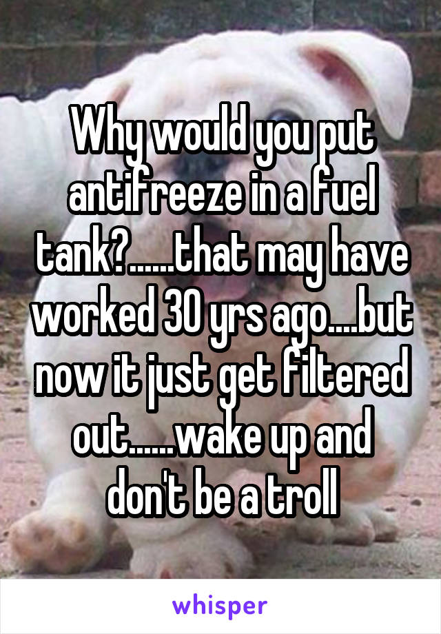 Why would you put antifreeze in a fuel tank?......that may have worked 30 yrs ago....but now it just get filtered out......wake up and don't be a troll