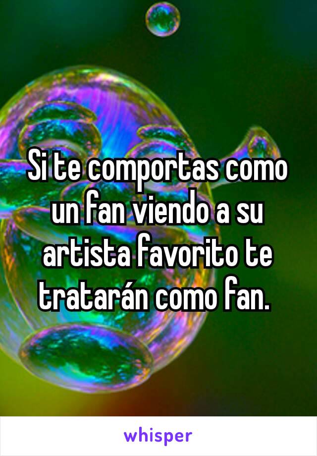 Si te comportas como un fan viendo a su artista favorito te tratarán como fan. 