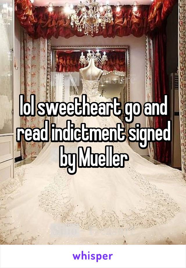 lol sweetheart go and read indictment signed by Mueller