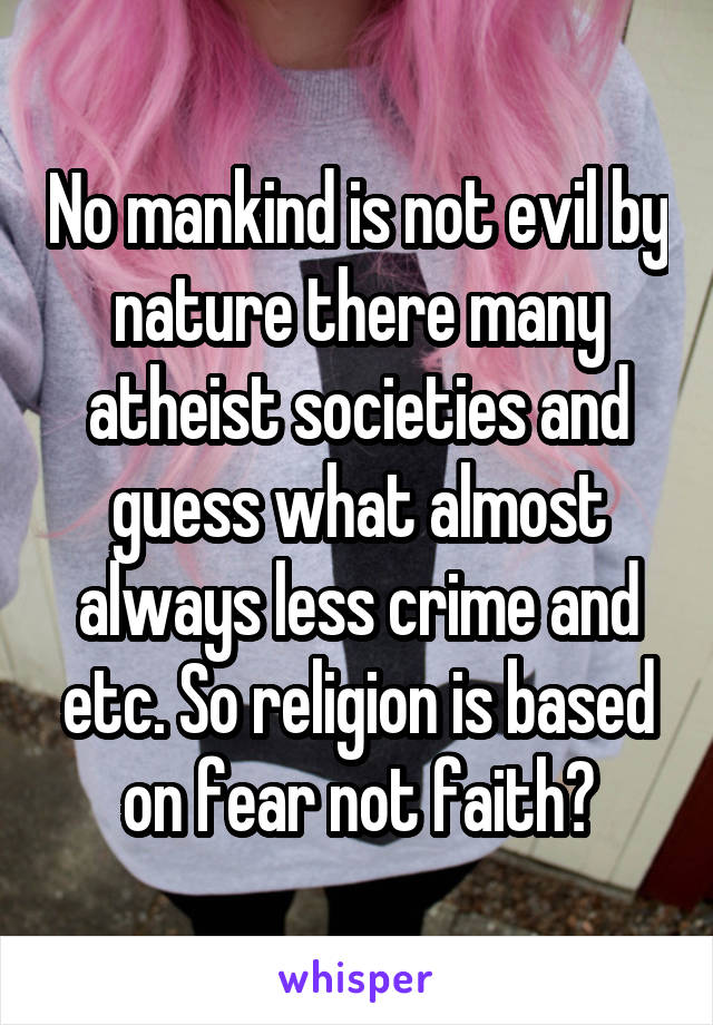 No mankind is not evil by nature there many atheist societies and guess what almost always less crime and etc. So religion is based on fear not faith?